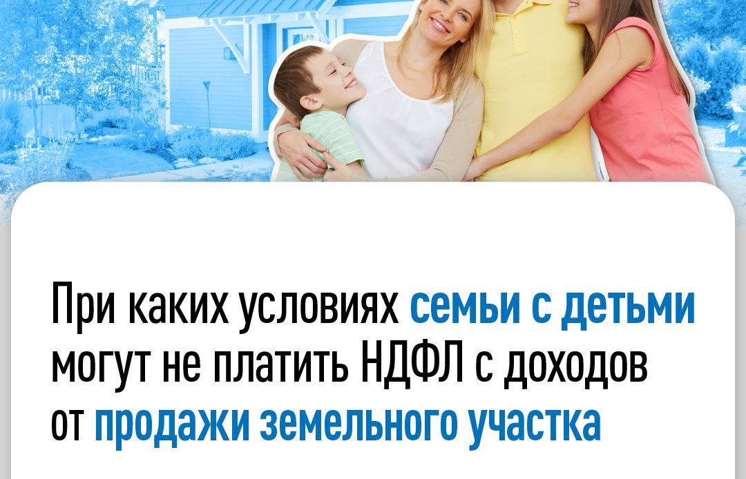 Предлагаем узнать больше о том, при каких условиях семьи с детьми могут не платить НДФЛ с доходов от продажи земельного участка